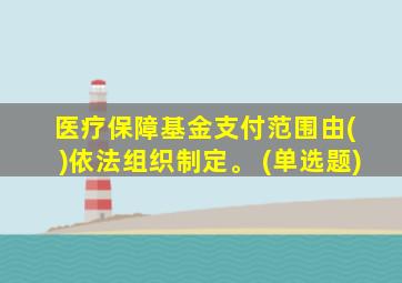 医疗保障基金支付范围由( )依法组织制定。 (单选题)